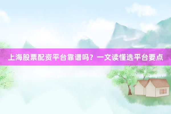上海股票配资平台靠谱吗？一文读懂选平台要点