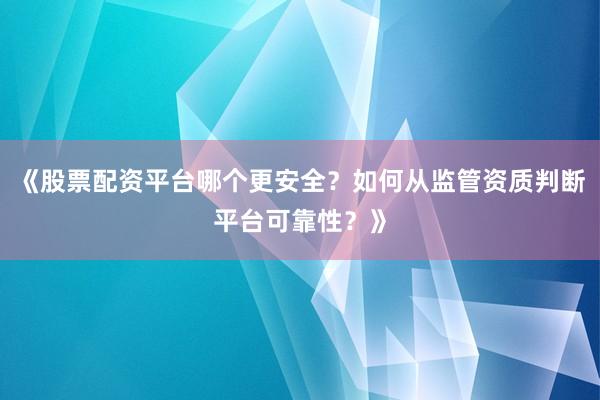 《股票配资平台哪个更安全?如何从监管资质判断平台可靠性?》