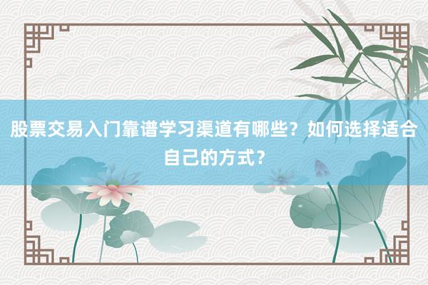 股票交易入门靠谱学习渠道有哪些？如何选择适合自己的方式？