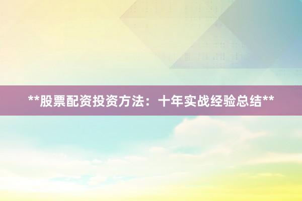 **股票配资投资方法：十年实战经验总结**