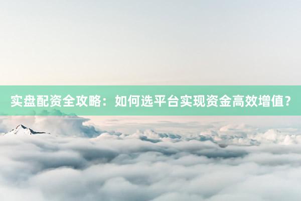 实盘配资全攻略：如何选平台实现资金高效增值？
