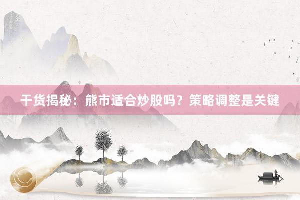 干货揭秘：熊市适合炒股吗？策略调整是关键