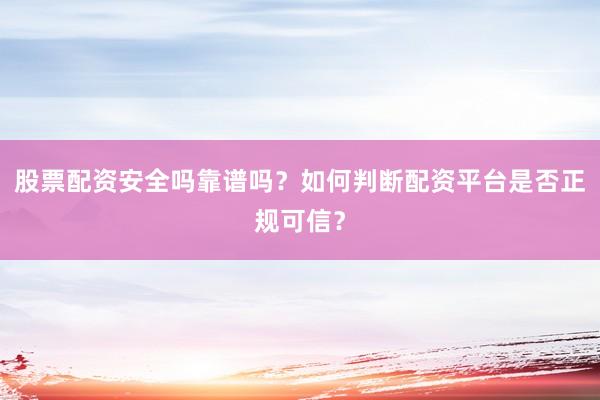 股票配资安全吗靠谱吗？如何判断配资平台是否正规可信？