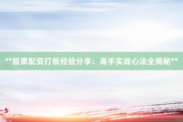 **股票配资打板经验分享:高手实战心法全揭秘**