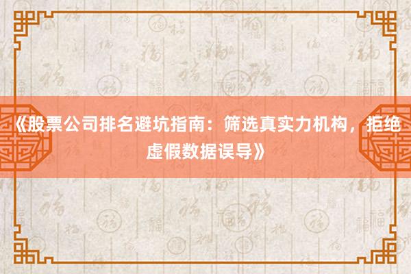 《股票公司排名避坑指南:筛选真实力机构,拒绝虚假数据误导》