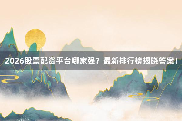 2026股票配资平台哪家强？最新排行榜揭晓答案！