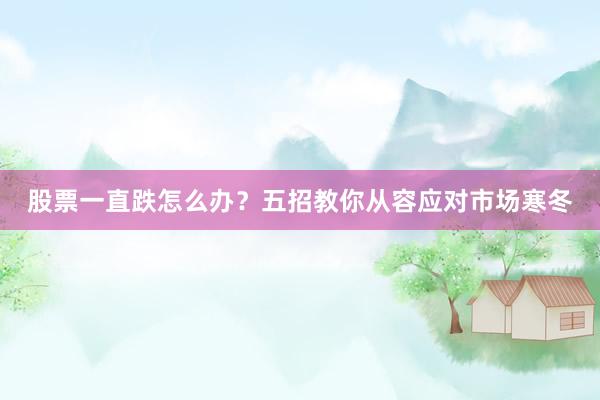 股票一直跌怎么办?五招教你从容应对市场寒冬
