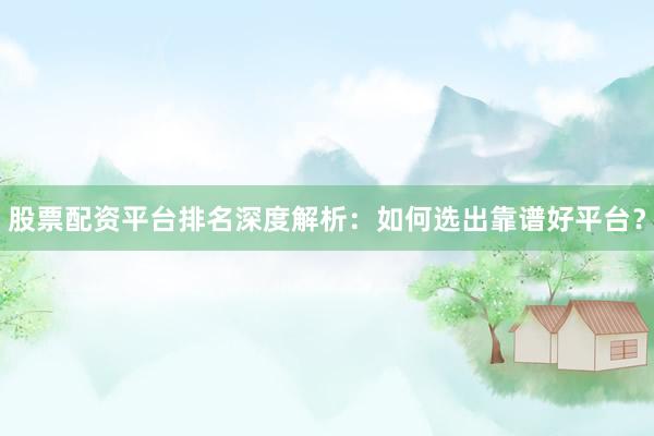 股票配资平台排名深度解析：如何选出靠谱好平台？