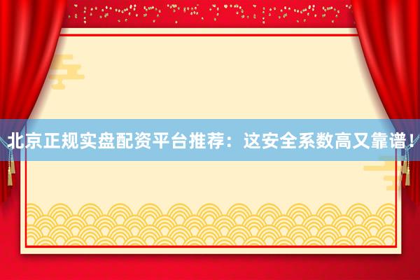 北京正规实盘配资平台推荐：这安全系数高又靠谱！