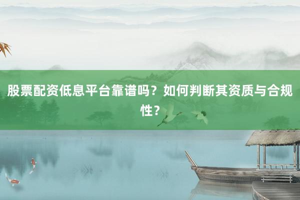 股票配资低息平台靠谱吗？如何判断其资质与合规性？