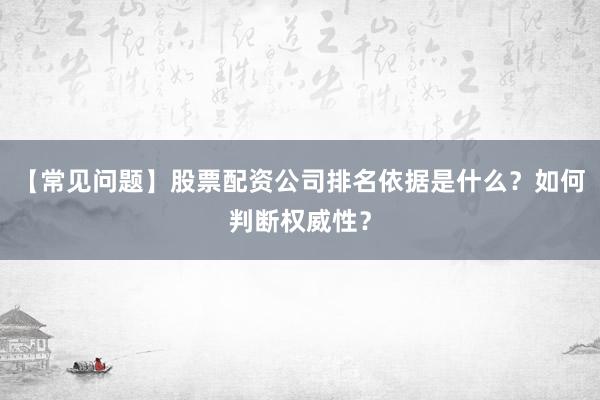 【常见问题】股票配资公司排名依据是什么?如何判断权威性?