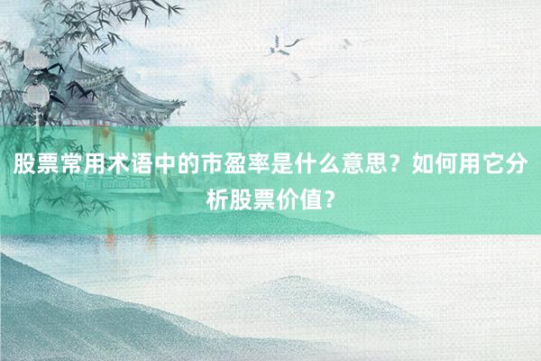 股票常用术语中的市盈率是什么意思？如何用它分析股票价值？