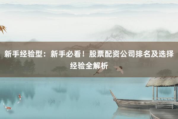 新手经验型:新手必看!股票配资公司排名及选择经验全解析