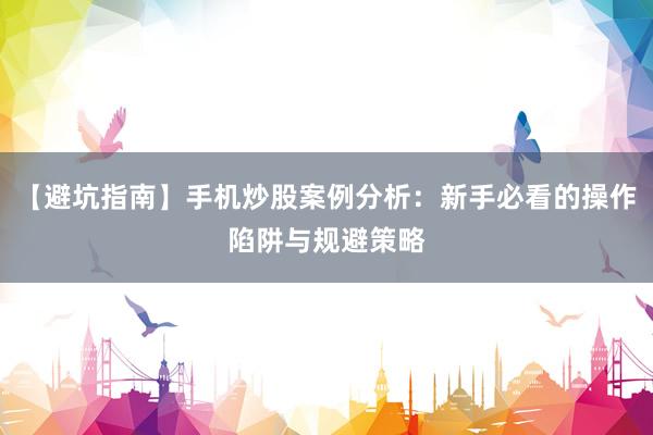 【避坑指南】手机炒股案例分析:新手必看的操作陷阱与规避策略