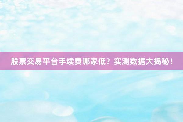 股票交易平台手续费哪家低?实测数据大揭秘!