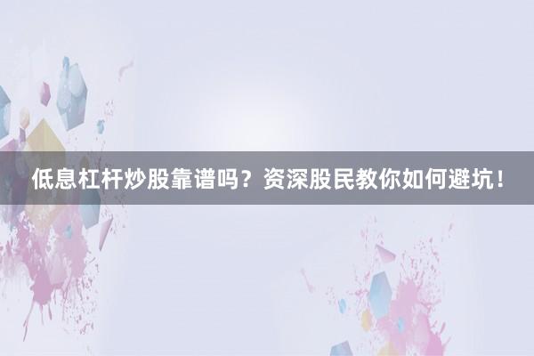 低息杠杆炒股靠谱吗?资深股民教你如何避坑!