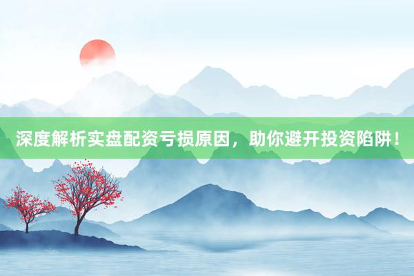 深度解析实盘配资亏损原因，助你避开投资陷阱！