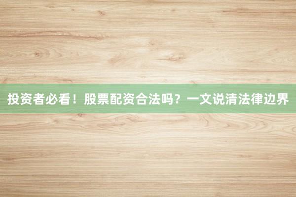 投资者必看！股票配资合法吗？一文说清法律边界