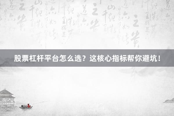 股票杠杆平台怎么选？这核心指标帮你避坑！
