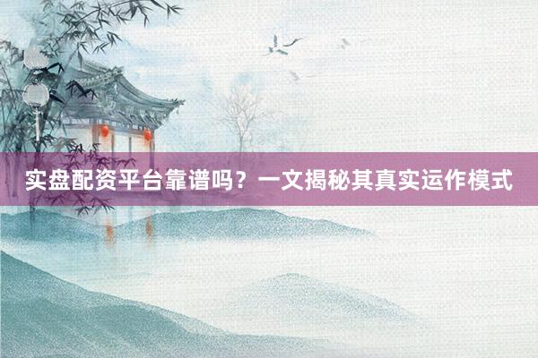 实盘配资平台靠谱吗？一文揭秘其真实运作模式