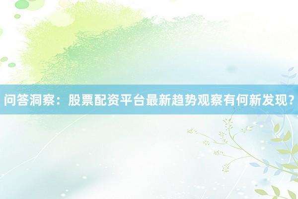 问答洞察：股票配资平台最新趋势观察有何新发现？