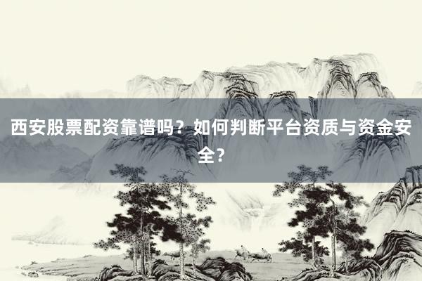 西安股票配资靠谱吗？如何判断平台资质与资金安全？