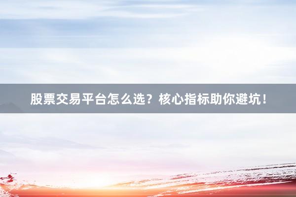 股票交易平台怎么选?核心指标助你避坑!