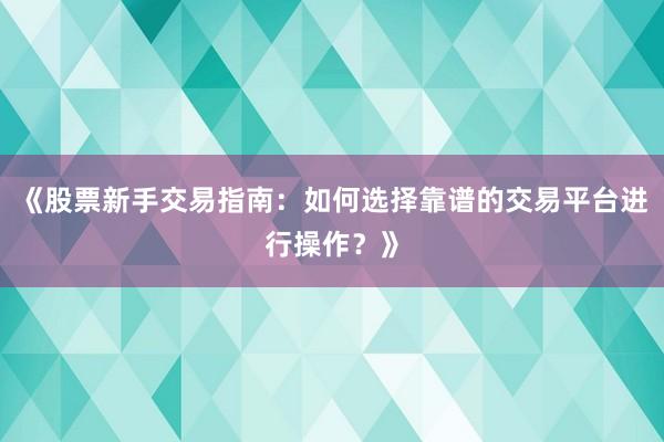 《股票新手交易指南：如何选择靠谱的交易平台进行操作？》