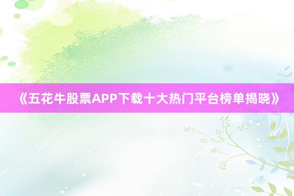 《五花牛股票APP下载十大热门平台榜单揭晓》