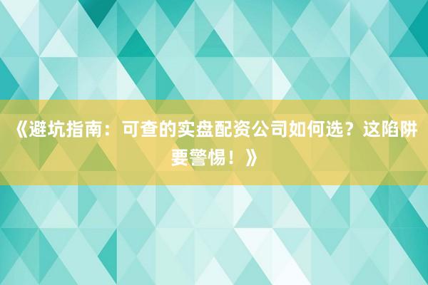 《避坑指南：可查的实盘配资公司如何选？这陷阱要警惕！》