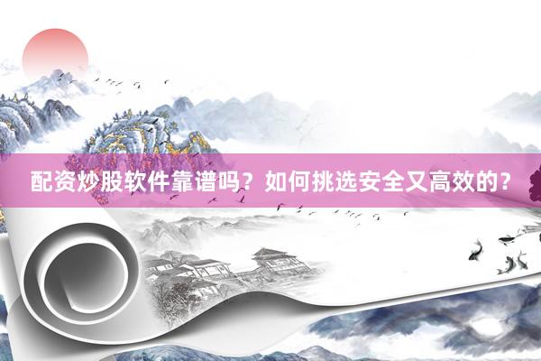 配资炒股软件靠谱吗？如何挑选安全又高效的？