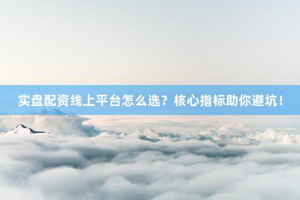 实盘配资线上平台怎么选？核心指标助你避坑！