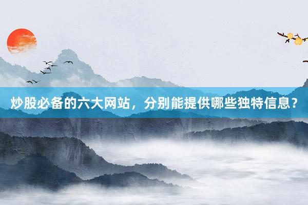 炒股必备的六大网站，分别能提供哪些独特信息？