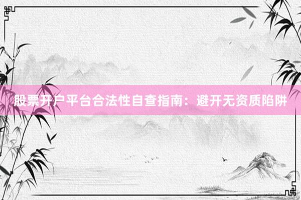 股票开户平台合法性自查指南：避开无资质陷阱