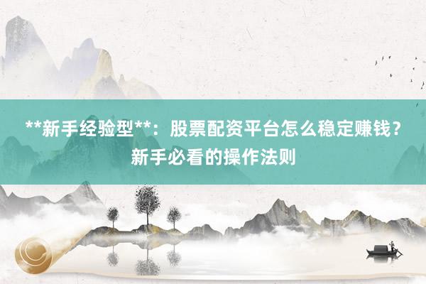 **新手经验型**：股票配资平台怎么稳定赚钱？新手必看的操作法则