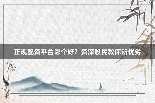 正规配资平台哪个好？资深股民教你辨优劣