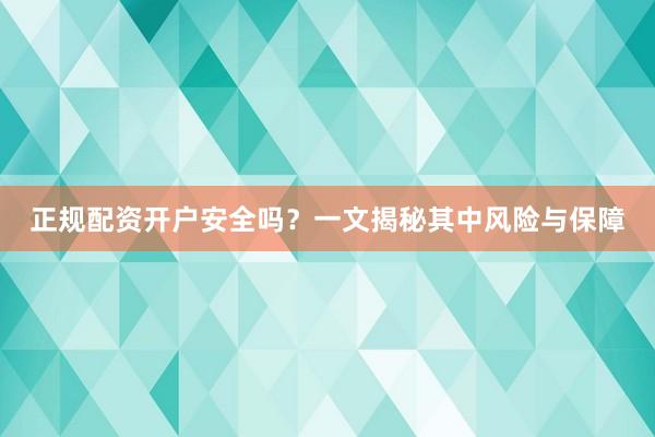 正规配资开户安全吗？一文揭秘其中风险与保障