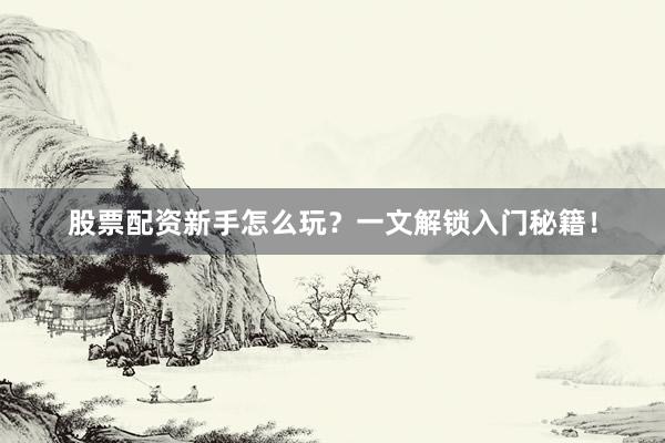 股票配资新手怎么玩？一文解锁入门秘籍！