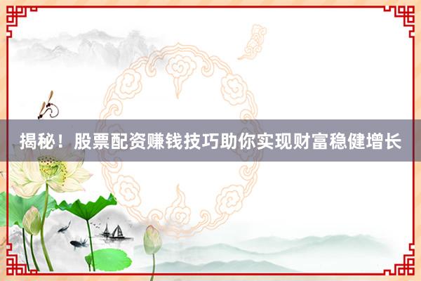 揭秘!股票配资赚钱技巧助你实现财富稳健增长
