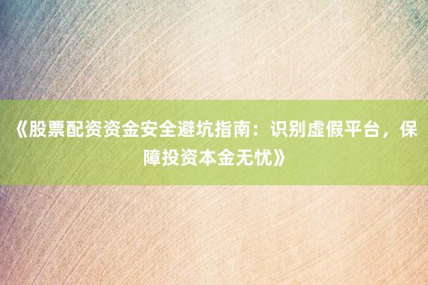 《股票配资资金安全避坑指南：识别虚假平台，保障投资本金无忧》
