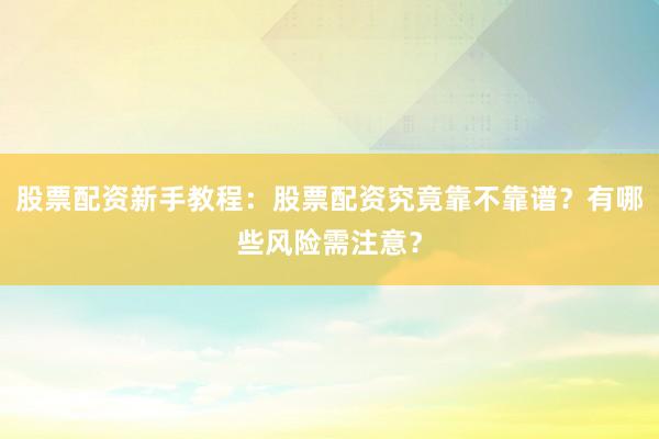 股票配资新手教程：股票配资究竟靠不靠谱？有哪些风险需注意？