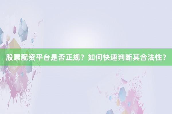 股票配资平台是否正规？如何快速判断其合法性？