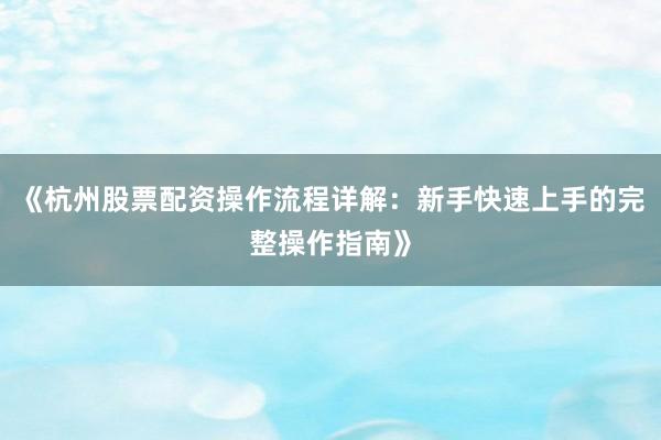 《杭州股票配资操作流程详解：新手快速上手的完整操作指南》
