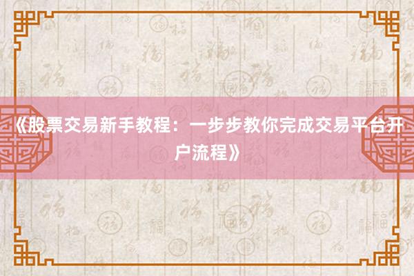 《股票交易新手教程：一步步教你完成交易平台开户流程》