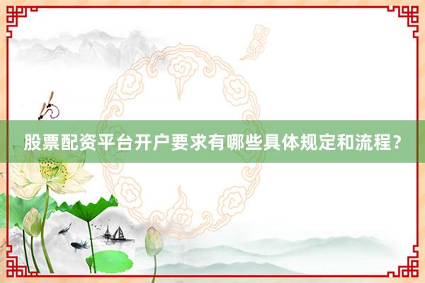 股票配资平台开户要求有哪些具体规定和流程？