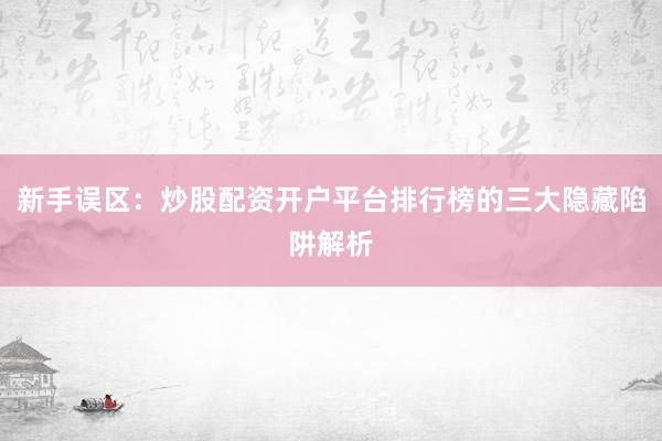 新手误区：炒股配资开户平台排行榜的三大隐藏陷阱解析