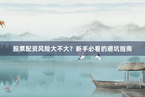 股票配资风险大不大?新手必看的避坑指南