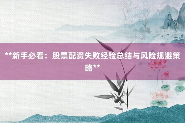**新手必看：股票配资失败经验总结与风险规避策略**