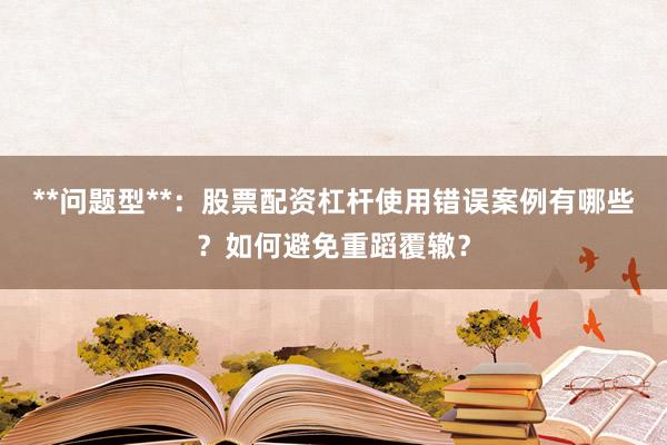 **问题型**：股票配资杠杆使用错误案例有哪些？如何避免重蹈覆辙？