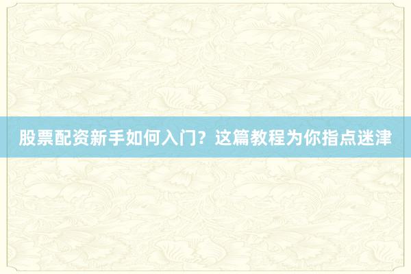 股票配资新手如何入门？这篇教程为你指点迷津